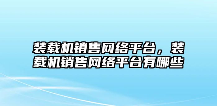 裝載機銷售網絡平臺，裝載機銷售網絡平臺有哪些