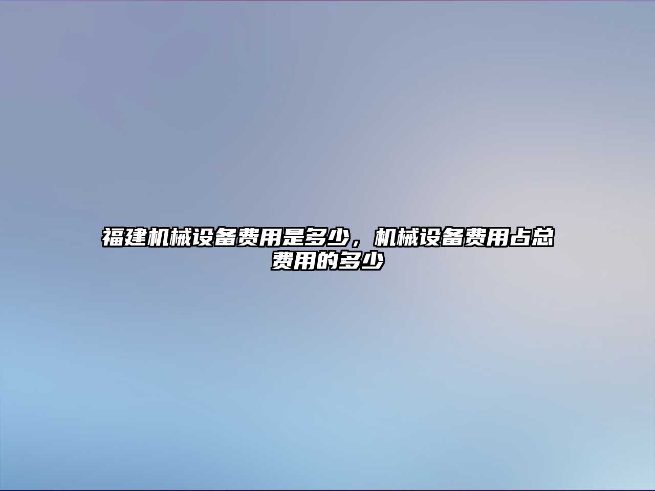 福建機(jī)械設(shè)備費(fèi)用是多少，機(jī)械設(shè)備費(fèi)用占總費(fèi)用的多少