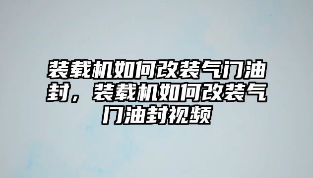 裝載機如何改裝氣門油封，裝載機如何改裝氣門油封視頻