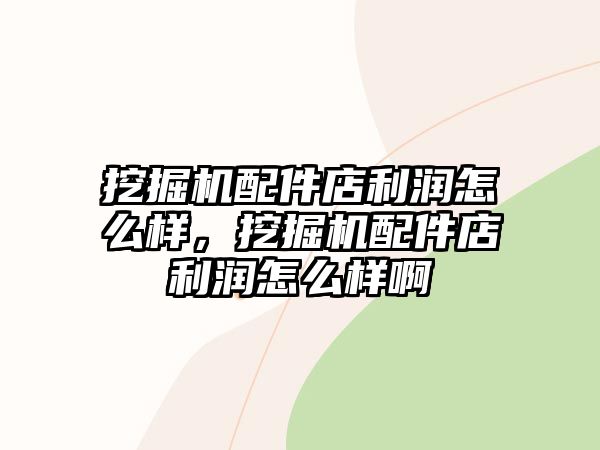 挖掘機(jī)配件店利潤怎么樣，挖掘機(jī)配件店利潤怎么樣啊