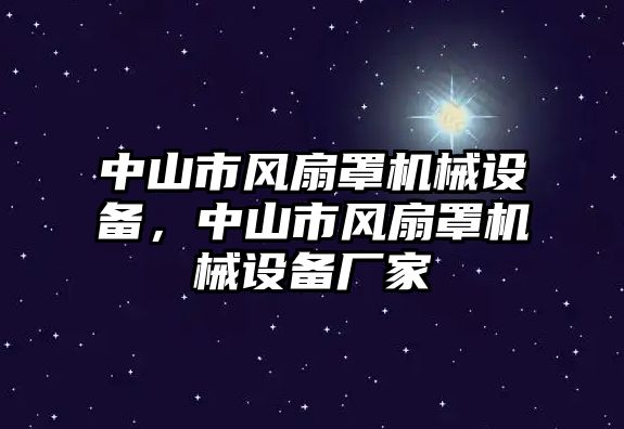 中山市風(fēng)扇罩機(jī)械設(shè)備，中山市風(fēng)扇罩機(jī)械設(shè)備廠(chǎng)家