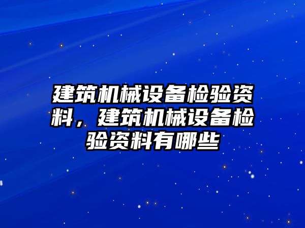 建筑機(jī)械設(shè)備檢驗(yàn)資料，建筑機(jī)械設(shè)備檢驗(yàn)資料有哪些