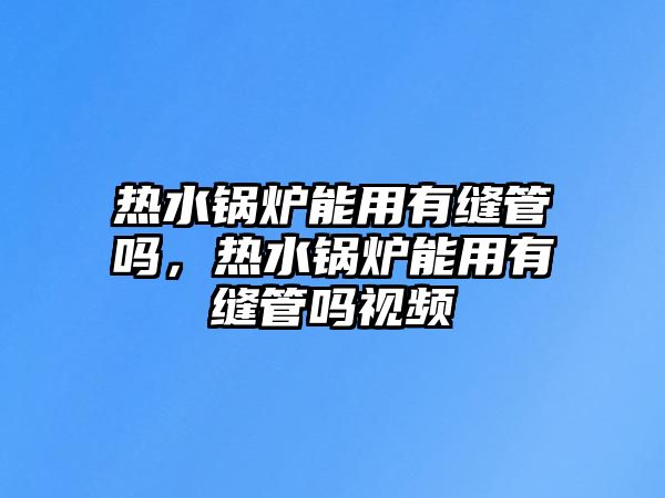 熱水鍋爐能用有縫管嗎，熱水鍋爐能用有縫管嗎視頻