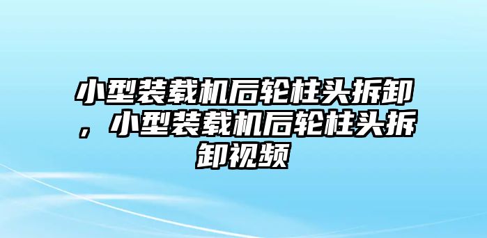 小型裝載機(jī)后輪柱頭拆卸，小型裝載機(jī)后輪柱頭拆卸視頻