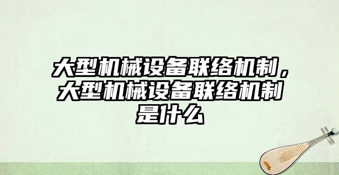 大型機械設(shè)備聯(lián)絡(luò)機制，大型機械設(shè)備聯(lián)絡(luò)機制是什么