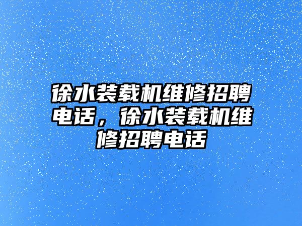 徐水裝載機(jī)維修招聘電話，徐水裝載機(jī)維修招聘電話