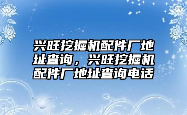 興旺挖掘機配件廠地址查詢，興旺挖掘機配件廠地址查詢電話