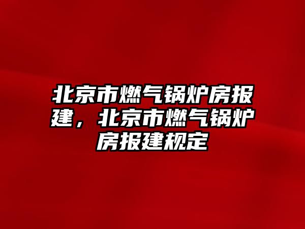 北京市燃氣鍋爐房報建，北京市燃氣鍋爐房報建規(guī)定