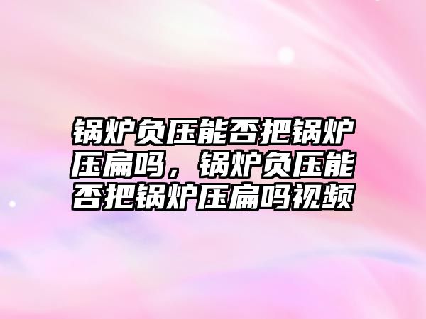 鍋爐負壓能否把鍋爐壓扁嗎，鍋爐負壓能否把鍋爐壓扁嗎視頻