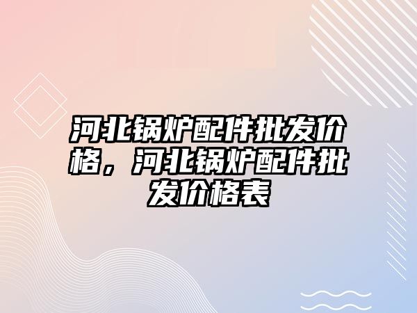 河北鍋爐配件批發(fā)價格，河北鍋爐配件批發(fā)價格表