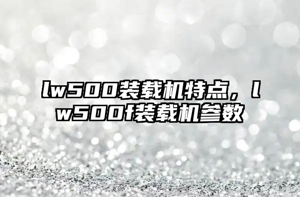 lw500裝載機特點，lw500f裝載機參數(shù)