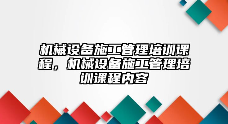 機械設(shè)備施工管理培訓(xùn)課程，機械設(shè)備施工管理培訓(xùn)課程內(nèi)容