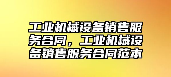 工業(yè)機械設(shè)備銷售服務(wù)合同，工業(yè)機械設(shè)備銷售服務(wù)合同范本