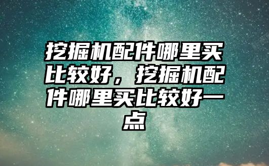 挖掘機(jī)配件哪里買比較好，挖掘機(jī)配件哪里買比較好一點(diǎn)