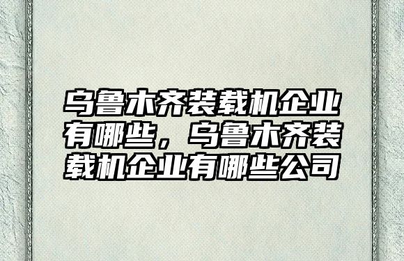 烏魯木齊裝載機(jī)企業(yè)有哪些，烏魯木齊裝載機(jī)企業(yè)有哪些公司