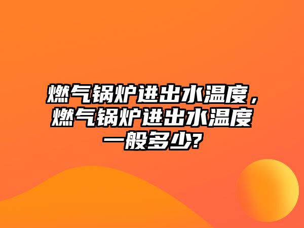 燃?xì)忮仩t進(jìn)出水溫度，燃?xì)忮仩t進(jìn)出水溫度一般多少?