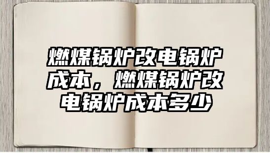 燃煤鍋爐改電鍋爐成本，燃煤鍋爐改電鍋爐成本多少