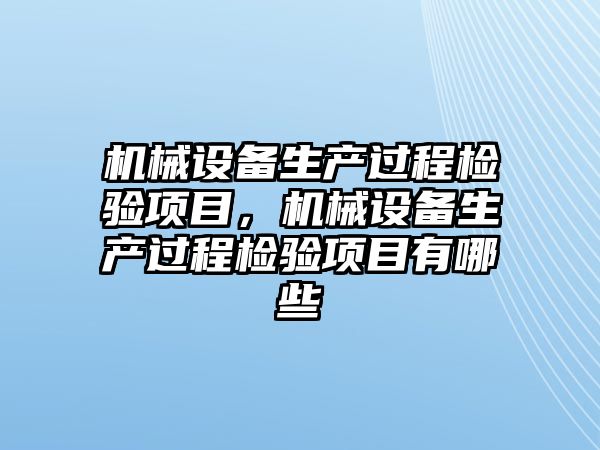 機械設(shè)備生產(chǎn)過程檢驗項目，機械設(shè)備生產(chǎn)過程檢驗項目有哪些