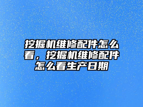 挖掘機維修配件怎么看，挖掘機維修配件怎么看生產(chǎn)日期