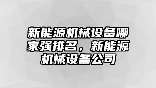 新能源機(jī)械設(shè)備哪家強(qiáng)排名，新能源機(jī)械設(shè)備公司