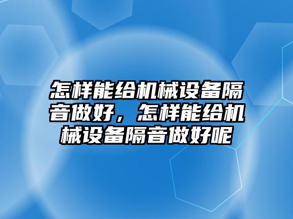 怎樣能給機(jī)械設(shè)備隔音做好，怎樣能給機(jī)械設(shè)備隔音做好呢