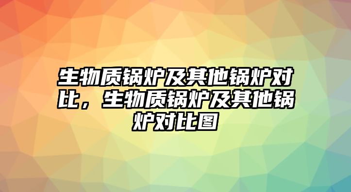 生物質(zhì)鍋爐及其他鍋爐對比，生物質(zhì)鍋爐及其他鍋爐對比圖