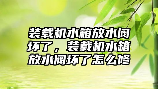 裝載機(jī)水箱放水閥壞了，裝載機(jī)水箱放水閥壞了怎么修