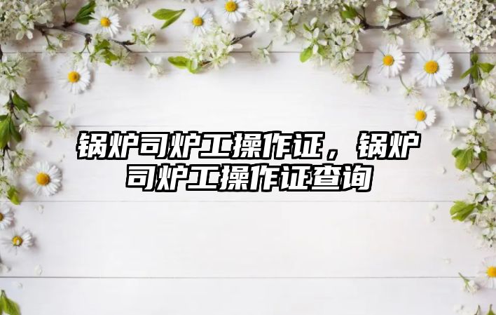 鍋爐司爐工操作證，鍋爐司爐工操作證查詢