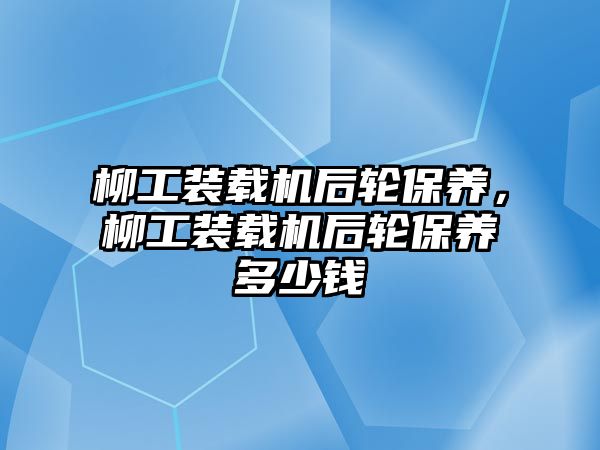 柳工裝載機(jī)后輪保養(yǎng)，柳工裝載機(jī)后輪保養(yǎng)多少錢