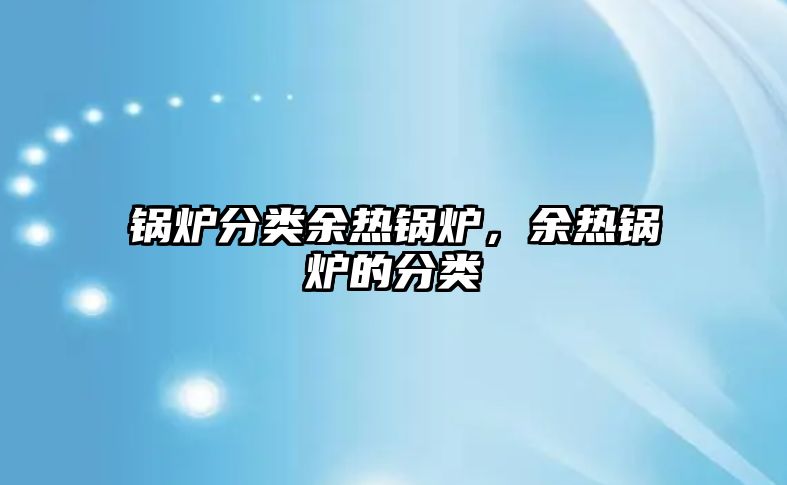 鍋爐分類余熱鍋爐，余熱鍋爐的分類