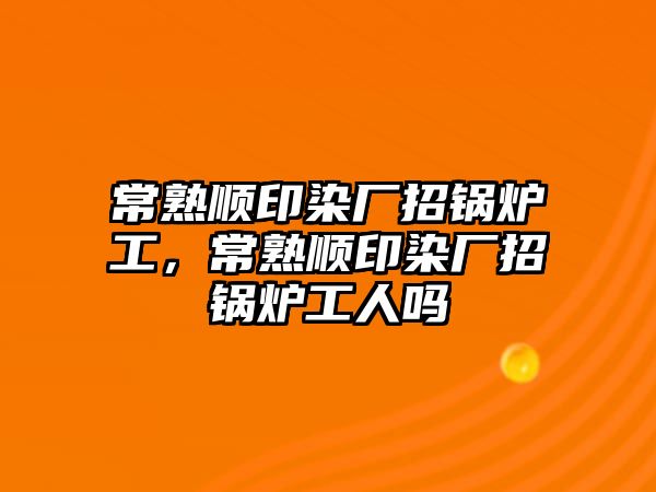 常熟順印染廠招鍋爐工，常熟順印染廠招鍋爐工人嗎