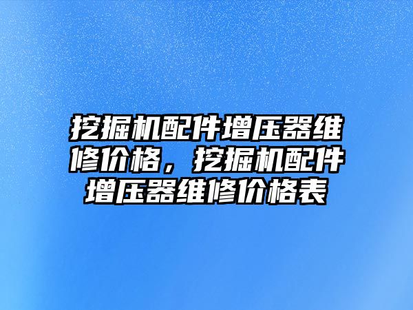 挖掘機配件增壓器維修價格，挖掘機配件增壓器維修價格表