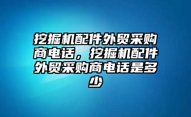 挖掘機(jī)配件外貿(mào)采購商電話，挖掘機(jī)配件外貿(mào)采購商電話是多少