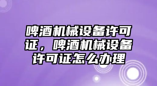 啤酒機械設(shè)備許可證，啤酒機械設(shè)備許可證怎么辦理