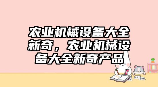 農(nóng)業(yè)機(jī)械設(shè)備大全新奇，農(nóng)業(yè)機(jī)械設(shè)備大全新奇產(chǎn)品