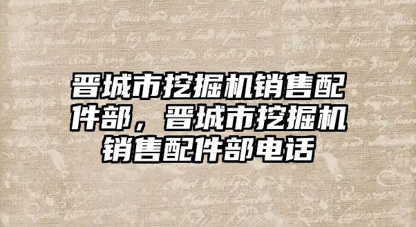 晉城市挖掘機(jī)銷售配件部，晉城市挖掘機(jī)銷售配件部電話