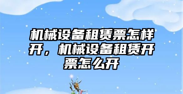 機械設(shè)備租賃票怎樣開，機械設(shè)備租賃開票怎么開