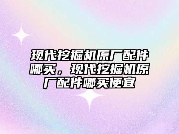 現代挖掘機原廠配件哪買，現代挖掘機原廠配件哪買便宜