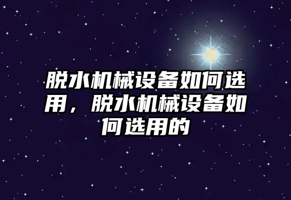 脫水機(jī)械設(shè)備如何選用，脫水機(jī)械設(shè)備如何選用的