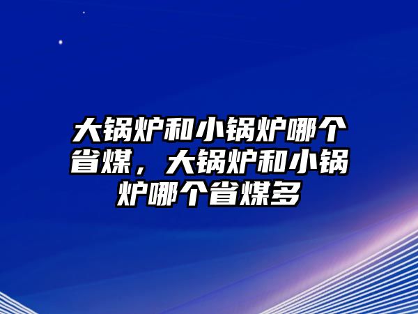 大鍋爐和小鍋爐哪個省煤，大鍋爐和小鍋爐哪個省煤多