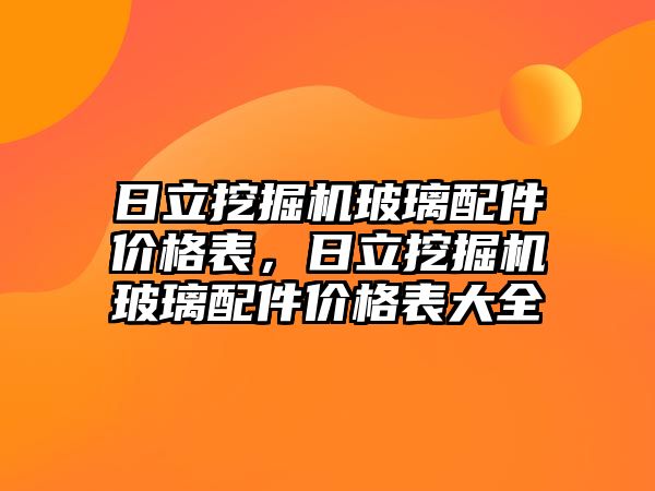 日立挖掘機玻璃配件價格表，日立挖掘機玻璃配件價格表大全