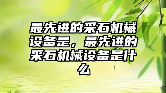 最先進的采石機械設備是，最先進的采石機械設備是什么