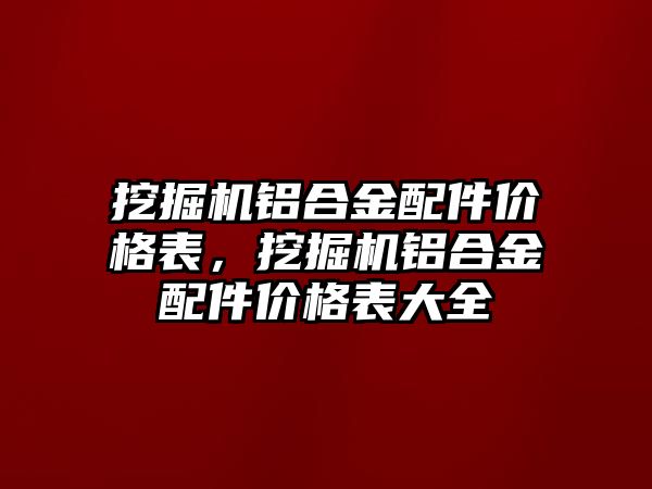 挖掘機鋁合金配件價格表，挖掘機鋁合金配件價格表大全