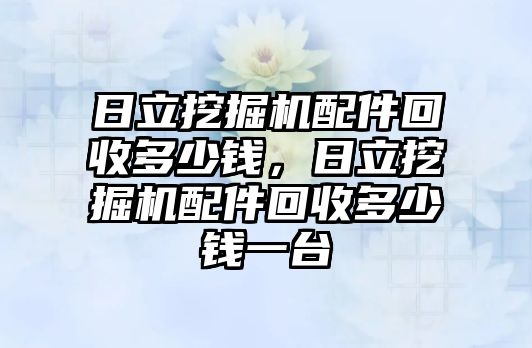 日立挖掘機(jī)配件回收多少錢，日立挖掘機(jī)配件回收多少錢一臺(tái)