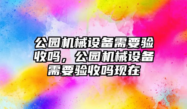 公園機械設備需要驗收嗎，公園機械設備需要驗收嗎現(xiàn)在