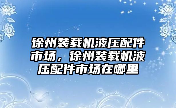 徐州裝載機液壓配件市場，徐州裝載機液壓配件市場在哪里