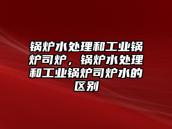 鍋爐水處理和工業(yè)鍋爐司爐，鍋爐水處理和工業(yè)鍋爐司爐水的區(qū)別