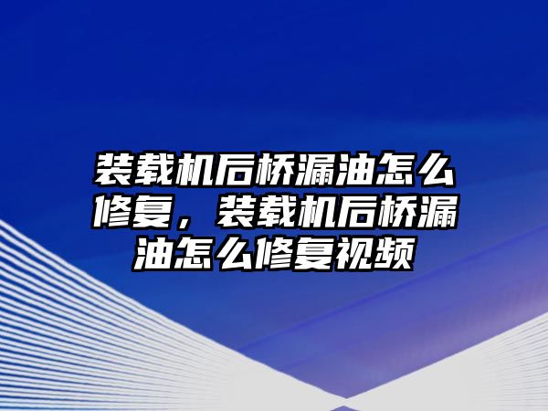 裝載機(jī)后橋漏油怎么修復(fù)，裝載機(jī)后橋漏油怎么修復(fù)視頻