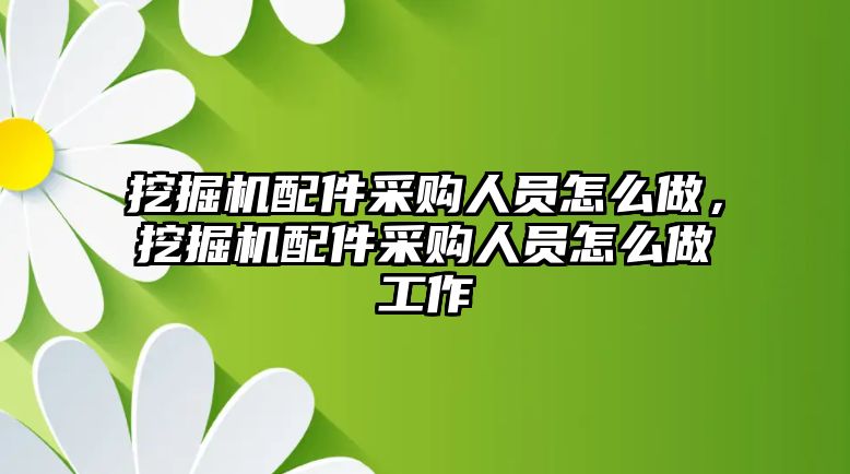 挖掘機配件采購人員怎么做，挖掘機配件采購人員怎么做工作