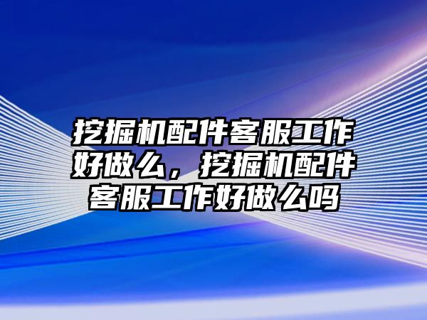 挖掘機配件客服工作好做么，挖掘機配件客服工作好做么嗎